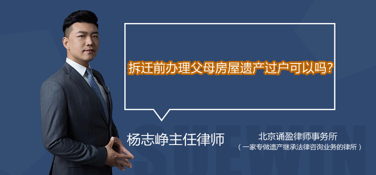 拆迁前办理父母房屋遗产过户可以吗？